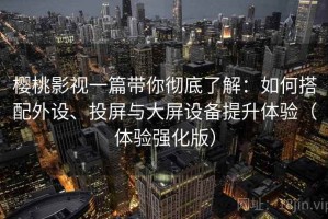 樱桃影视一篇带你彻底了解：如何搭配外设、投屏与大屏设备提升体验（体验强化版）