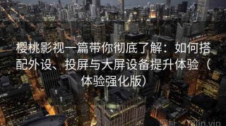 樱桃影视一篇带你彻底了解：如何搭配外设、投屏与大屏设备提升体验（体验强化版）