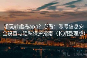 想玩转趣岛app？必看：账号信息安全设置与隐私保护指南（长期整理版）