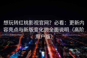 想玩转红桃影视官网？必看：更新内容亮点与新版变化的全面说明（高阶用户版）