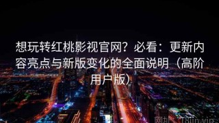 想玩转红桃影视官网？必看：更新内容亮点与新版变化的全面说明（高阶用户版）