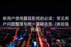 新用户使用蘑菇影视前必读：常见用户问题整理与统一答疑总览（体验强化版）