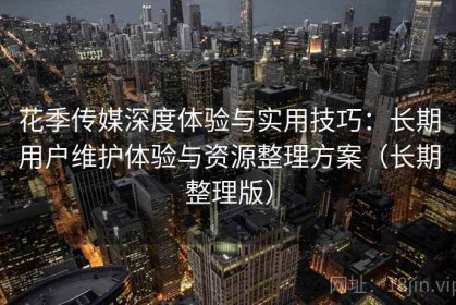 花季传媒深度体验与实用技巧：长期用户维护体验与资源整理方案（长期整理版）