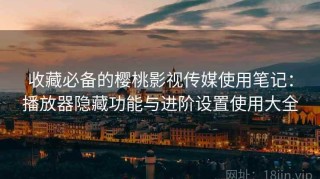 收藏必备的樱桃影视传媒使用笔记：播放器隐藏功能与进阶设置使用大全