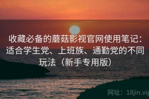 收藏必备的蘑菇影视官网使用笔记：适合学生党、上班族、通勤党的不同玩法（新手专用版）