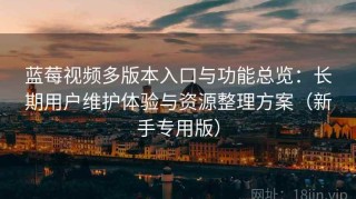 蓝莓视频多版本入口与功能总览：长期用户维护体验与资源整理方案（新手专用版）