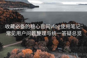 收藏必备的糖心官网vlog使用笔记：常见用户问题整理与统一答疑总览