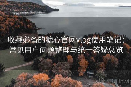 收藏必备的糖心官网vlog使用笔记：常见用户问题整理与统一答疑总览