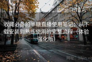收藏必备的半糖直播使用笔记：从下载安装到熟练使用的完整流程（体验强化版）