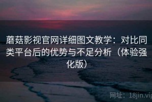 蘑菇影视官网详细图文教学：对比同类平台后的优势与不足分析（体验强化版）