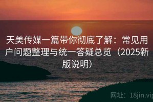 天美传媒一篇带你彻底了解：常见用户问题整理与统一答疑总览（2025新版说明）