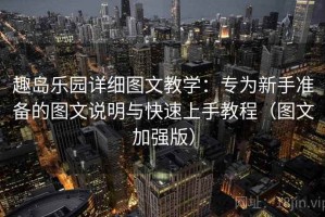趣岛乐园详细图文教学：专为新手准备的图文说明与快速上手教程（图文加强版）