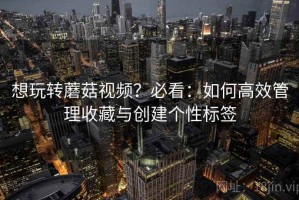 想玩转蘑菇视频？必看：如何高效管理收藏与创建个性标签