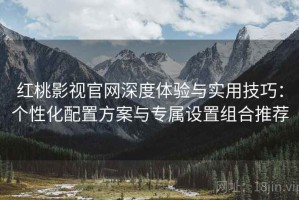 红桃影视官网深度体验与实用技巧：个性化配置方案与专属设置组合推荐