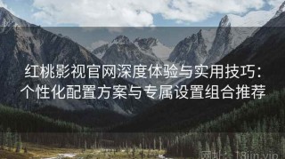 红桃影视官网深度体验与实用技巧：个性化配置方案与专属设置组合推荐
