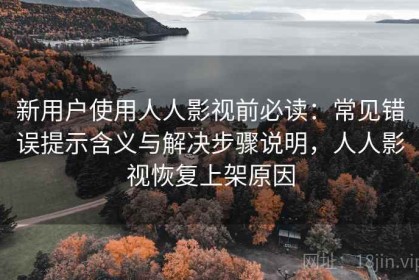新用户使用人人影视前必读：常见错误提示含义与解决步骤说明，人人影视恢复上架原因