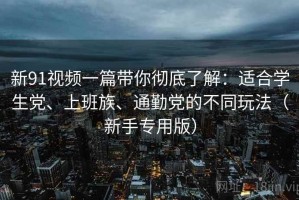 新91视频一篇带你彻底了解：适合学生党、上班族、通勤党的不同玩法（新手专用版）