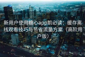 新用户使用糖心app前必读：缓存离线观看技巧与节省流量方案（高阶用户版）
