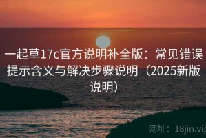 一起草17c官方说明补全版：常见错误提示含义与解决步骤说明（2025新版说明）