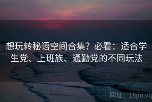 想玩转秘语空间合集？必看：适合学生党、上班族、通勤党的不同玩法