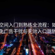 秘语空间入门到熟练全流程：如何避免广告干扰与无效入口跳转