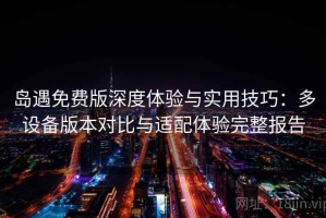 岛遇免费版深度体验与实用技巧：多设备版本对比与适配体验完整报告