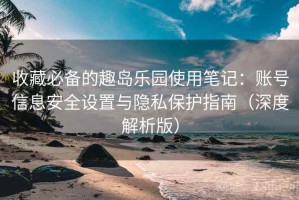 收藏必备的趣岛乐园使用笔记：账号信息安全设置与隐私保护指南（深度解析版）