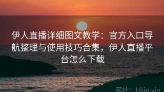 伊人直播详细图文教学：官方入口导航整理与使用技巧合集，伊人直播平台怎么下载