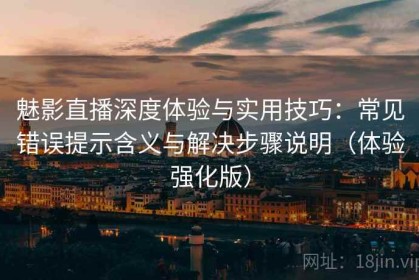 魅影直播深度体验与实用技巧：常见错误提示含义与解决步骤说明（体验强化版）