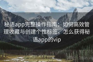 秘语app完整操作指南：如何高效管理收藏与创建个性标签，怎么获得秘语app的vip