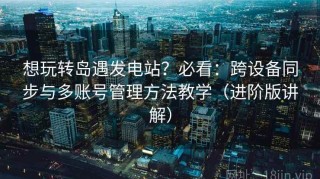 想玩转岛遇发电站？必看：跨设备同步与多账号管理方法教学（进阶版讲解）