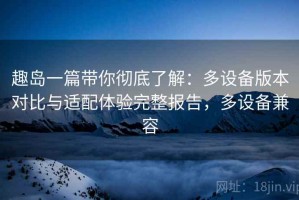 趣岛一篇带你彻底了解：多设备版本对比与适配体验完整报告，多设备兼容