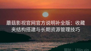 蘑菇影视官网官方说明补全版：收藏夹结构搭建与长期资源管理技巧