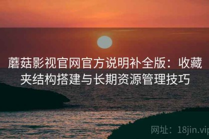 蘑菇影视官网官方说明补全版：收藏夹结构搭建与长期资源管理技巧
