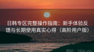 日韩专区完整操作指南：新手体验反馈与长期使用真实心得（高阶用户版）