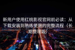 新用户使用红桃影视官网前必读：从下载安装到熟练使用的完整流程（长期整理版）