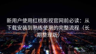 新用户使用红桃影视官网前必读：从下载安装到熟练使用的完整流程（长期整理版）