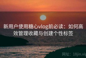 新用户使用糖心vlog前必读：如何高效管理收藏与创建个性标签