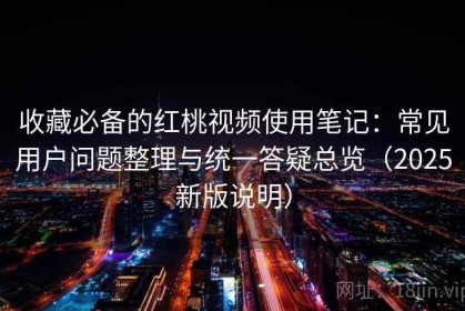 收藏必备的红桃视频使用笔记：常见用户问题整理与统一答疑总览（2025新版说明）