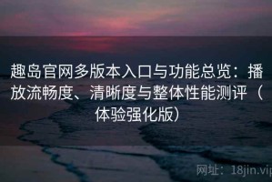 趣岛官网多版本入口与功能总览：播放流畅度、清晰度与整体性能测评（体验强化版）