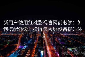 新用户使用红桃影视官网前必读：如何搭配外设、投屏与大屏设备提升体验