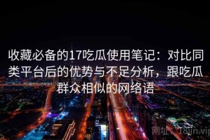 收藏必备的17吃瓜使用笔记：对比同类平台后的优势与不足分析，跟吃瓜群众相似的网络语