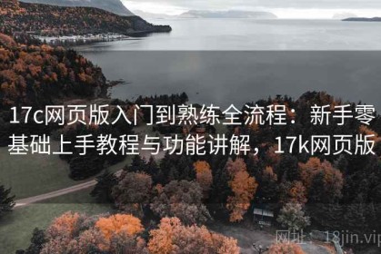 17c网页版入门到熟练全流程：新手零基础上手教程与功能讲解，17k网页版