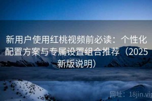 新用户使用红桃视频前必读：个性化配置方案与专属设置组合推荐（2025新版说明）