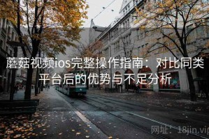 蘑菇视频ios完整操作指南：对比同类平台后的优势与不足分析