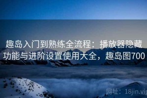 趣岛入门到熟练全流程：播放器隐藏功能与进阶设置使用大全，趣岛图700