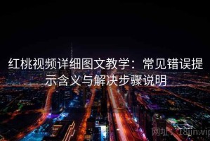 红桃视频详细图文教学：常见错误提示含义与解决步骤说明