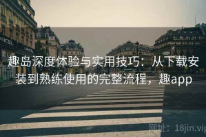 趣岛深度体验与实用技巧：从下载安装到熟练使用的完整流程，趣app