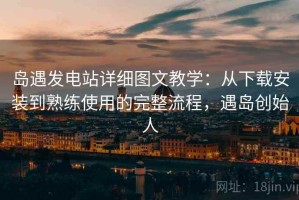 岛遇发电站详细图文教学：从下载安装到熟练使用的完整流程，遇岛创始人