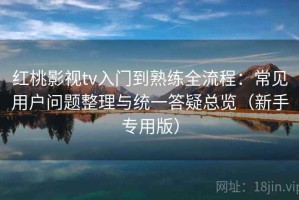 红桃影视tv入门到熟练全流程：常见用户问题整理与统一答疑总览（新手专用版）